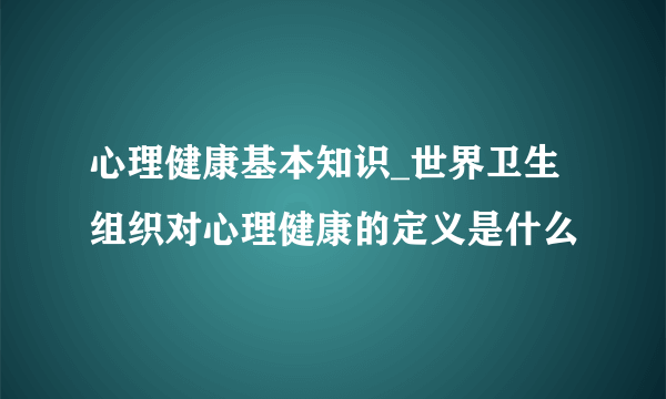 心理健康基本知识_世界卫生组织对心理健康的定义是什么