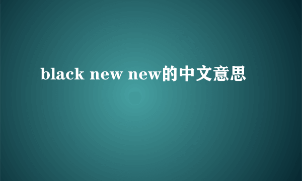 black new new的中文意思