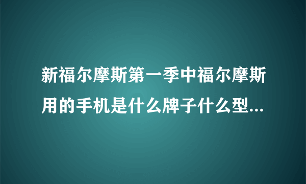 新福尔摩斯第一季中福尔摩斯用的手机是什么牌子什么型号的？谢了！