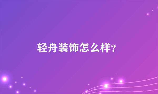 轻舟装饰怎么样？