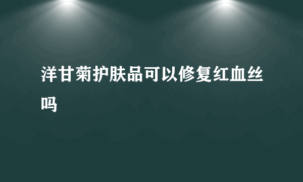 洋甘菊护肤品可以修复红血丝吗