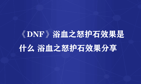 《DNF》浴血之怒护石效果是什么 浴血之怒护石效果分享