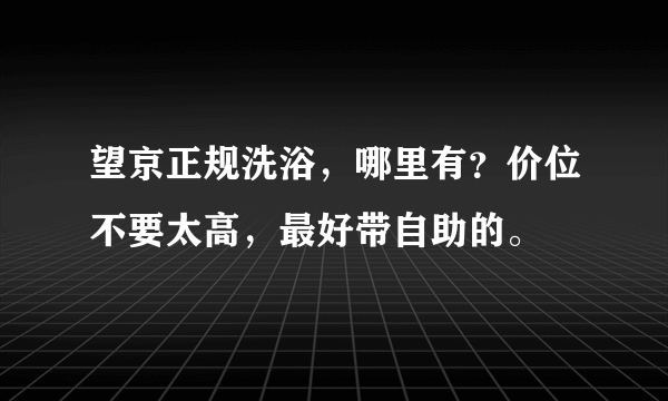 望京正规洗浴，哪里有？价位不要太高，最好带自助的。