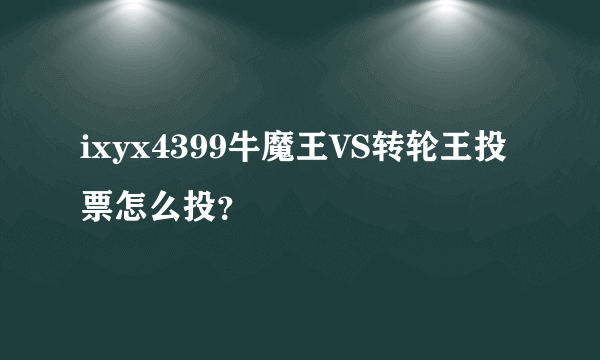 ixyx4399牛魔王VS转轮王投票怎么投？