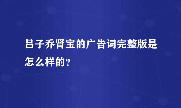 吕子乔肾宝的广告词完整版是怎么样的？