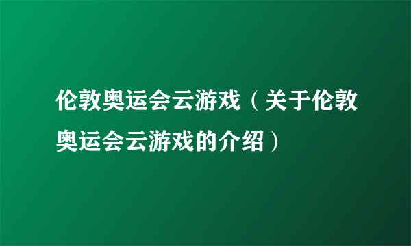 伦敦奥运会云游戏（关于伦敦奥运会云游戏的介绍）