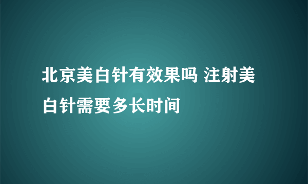 北京美白针有效果吗 注射美白针需要多长时间