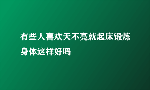 有些人喜欢天不亮就起床锻炼身体这样好吗