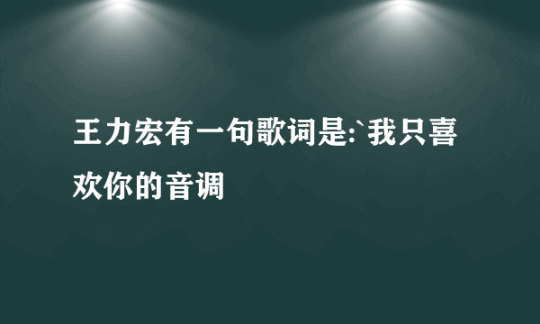 王力宏有一句歌词是:`我只喜欢你的音调