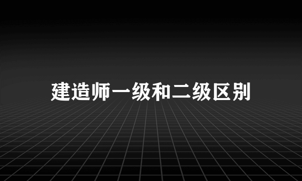 建造师一级和二级区别