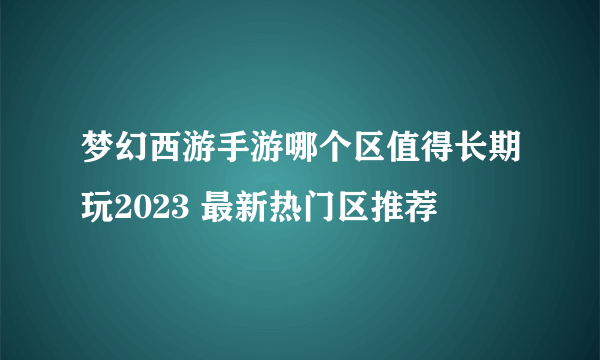 梦幻西游手游哪个区值得长期玩2023 最新热门区推荐