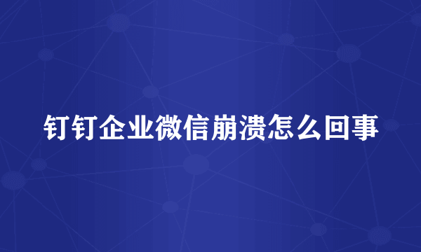 钉钉企业微信崩溃怎么回事