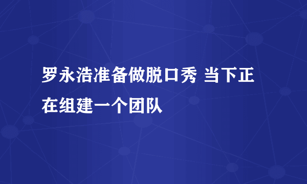 罗永浩准备做脱口秀 当下正在组建一个团队