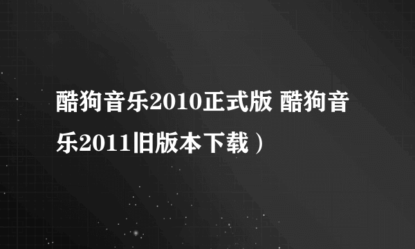 酷狗音乐2010正式版 酷狗音乐2011旧版本下载）