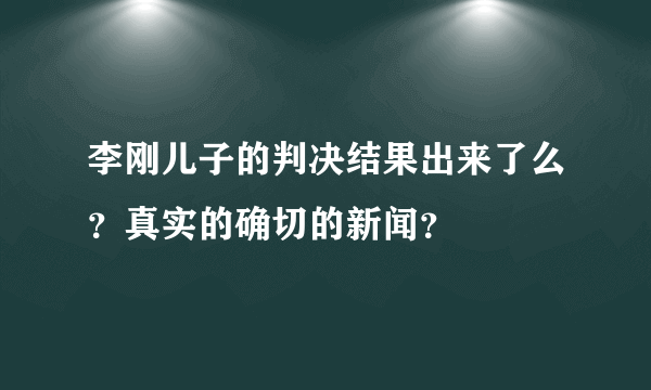 李刚儿子的判决结果出来了么？真实的确切的新闻？