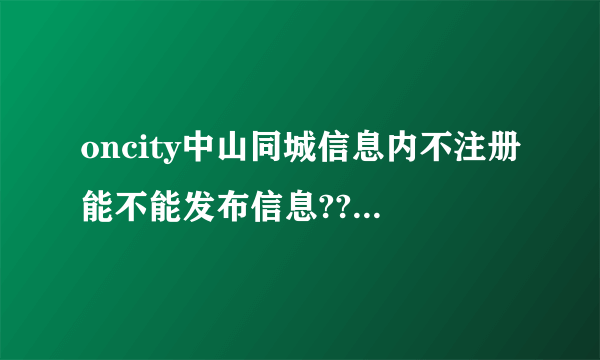 oncity中山同城信息内不注册能不能发布信息??????