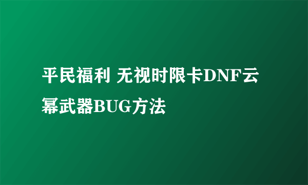 平民福利 无视时限卡DNF云幂武器BUG方法