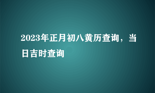 2023年正月初八黄历查询，当日吉时查询