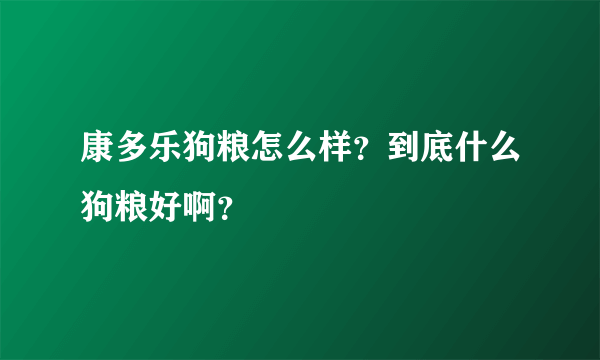 康多乐狗粮怎么样？到底什么狗粮好啊？