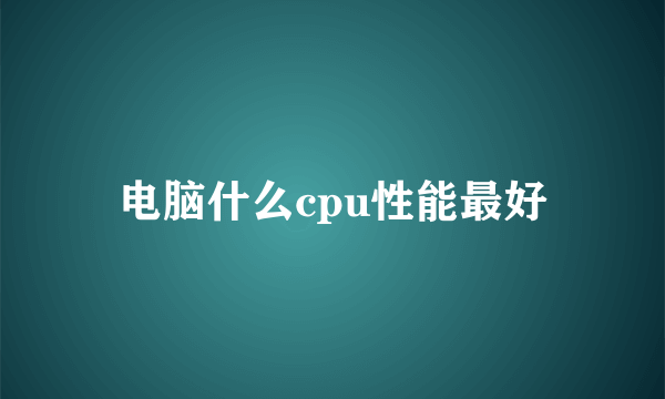 电脑什么cpu性能最好