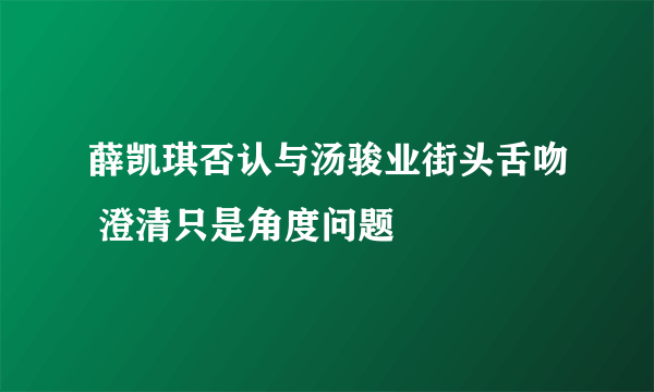 薛凯琪否认与汤骏业街头舌吻 澄清只是角度问题