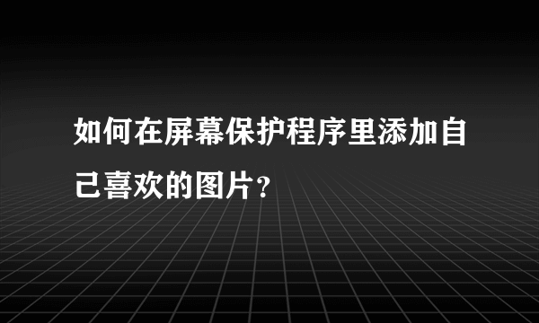 如何在屏幕保护程序里添加自己喜欢的图片？