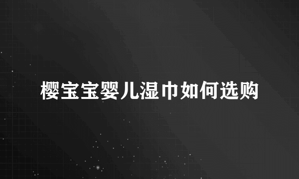 樱宝宝婴儿湿巾如何选购