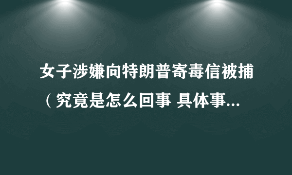 女子涉嫌向特朗普寄毒信被捕（究竟是怎么回事 具体事件详情曝光）