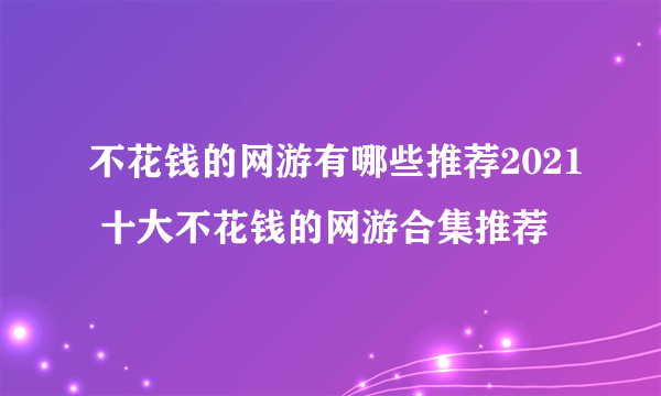 不花钱的网游有哪些推荐2021 十大不花钱的网游合集推荐