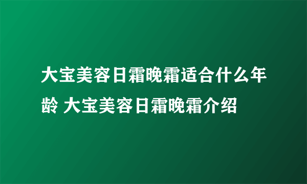 大宝美容日霜晚霜适合什么年龄 大宝美容日霜晚霜介绍