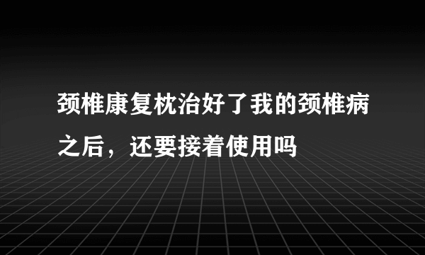 颈椎康复枕治好了我的颈椎病之后，还要接着使用吗