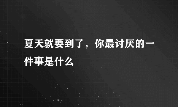 夏天就要到了，你最讨厌的一件事是什么