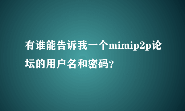 有谁能告诉我一个mimip2p论坛的用户名和密码？