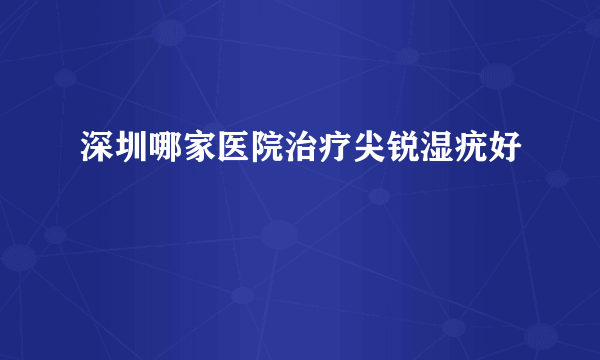 深圳哪家医院治疗尖锐湿疣好