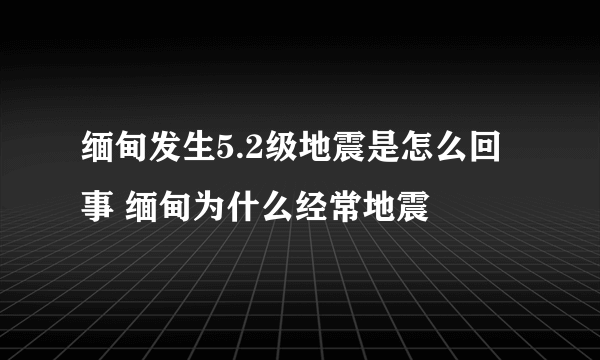 缅甸发生5.2级地震是怎么回事 缅甸为什么经常地震