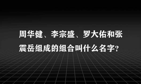 周华健、李宗盛、罗大佑和张震岳组成的组合叫什么名字？