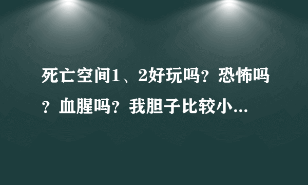 死亡空间1、2好玩吗？恐怖吗？血腥吗？我胆子比较小，推不推荐我玩？