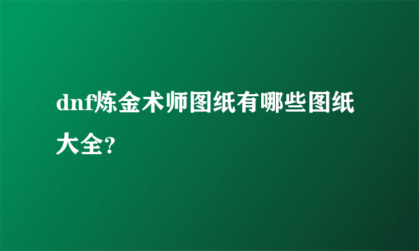 dnf炼金术师图纸有哪些图纸大全？