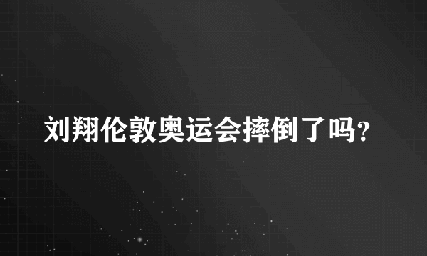 刘翔伦敦奥运会摔倒了吗？