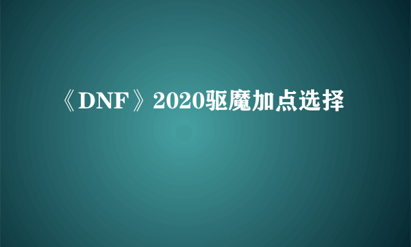 《DNF》2020驱魔加点选择