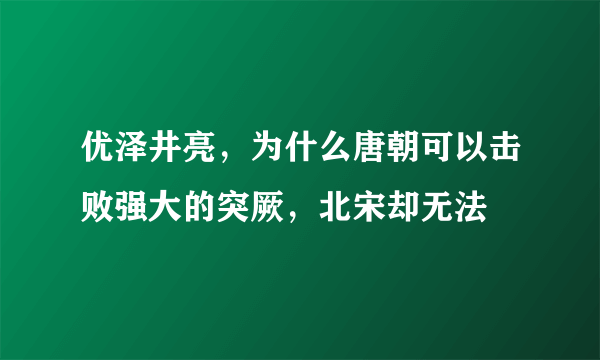 优泽井亮，为什么唐朝可以击败强大的突厥，北宋却无法