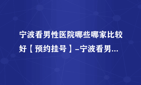 宁波看男性医院哪些哪家比较好【预约挂号】-宁波看男性医院哪家比较有名