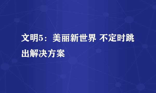 文明5：美丽新世界 不定时跳出解决方案