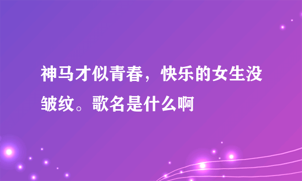 神马才似青春，快乐的女生没皱纹。歌名是什么啊