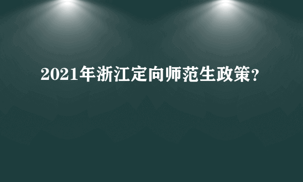 2021年浙江定向师范生政策？