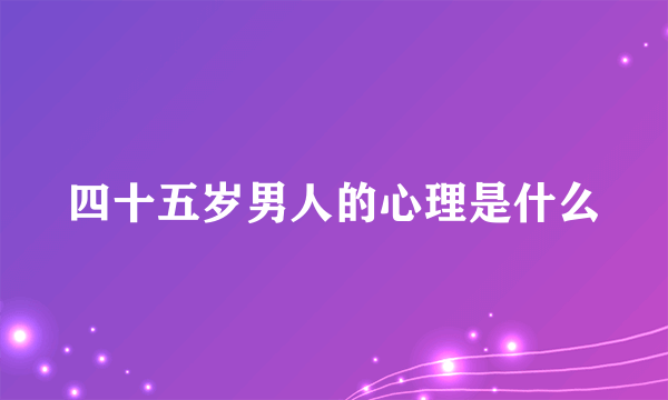 四十五岁男人的心理是什么