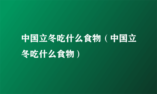 中国立冬吃什么食物（中国立冬吃什么食物）