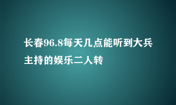 长春96.8每天几点能听到大兵主持的娱乐二人转