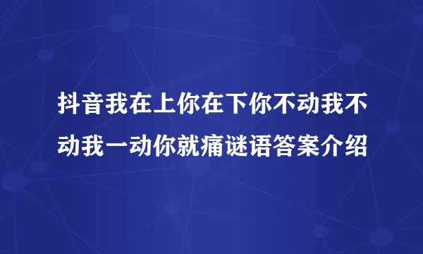 抖音我在上你在下你不动我不动我一动你就痛谜语答案介绍