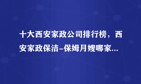 十大西安家政公司排行榜，西安家政保洁-保姆月嫂哪家好，西安家政服务公司哪家好